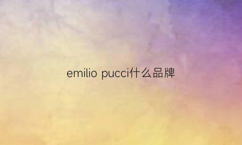 emiliopucci什么品牌(pucci是什么牌子中文名)